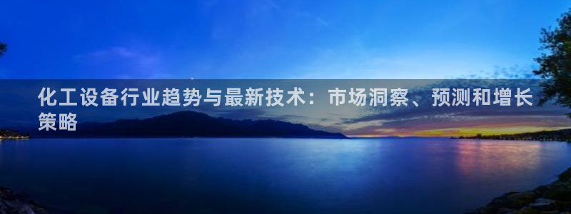 新宝gg6—创造奇迹官方登录：化工设备行业趋势与最