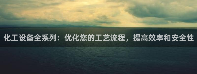 新宝gg创造奇迹登录注册优势：化工设备全系列：优化