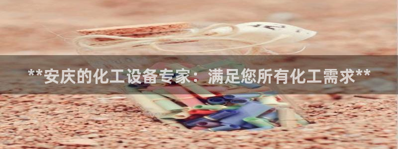 新宝gg官网登录代理：**安庆的化工设备专家：满足您所有化工